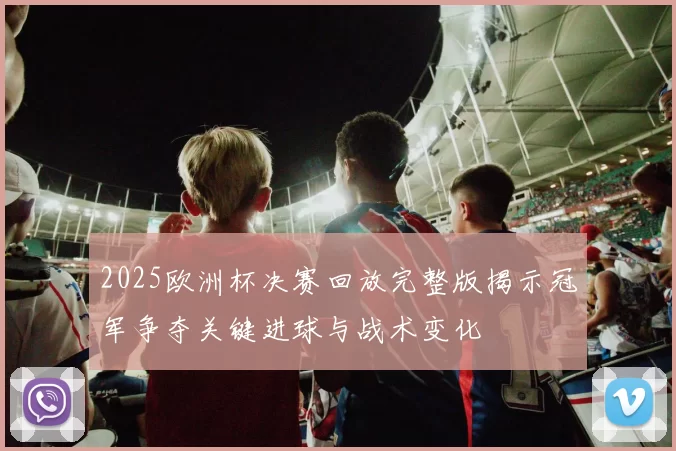 2025欧洲杯决赛回放完整版揭示冠军争夺关键进球与战术变化