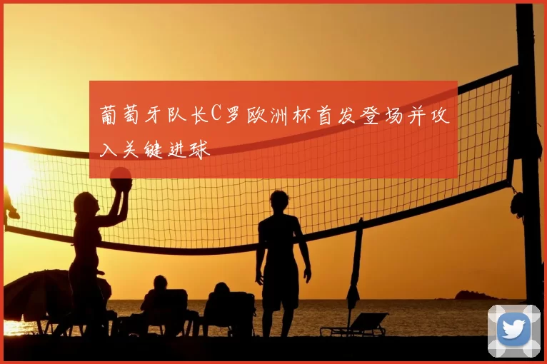 葡萄牙队长C罗欧洲杯首发登场并攻入关键进球