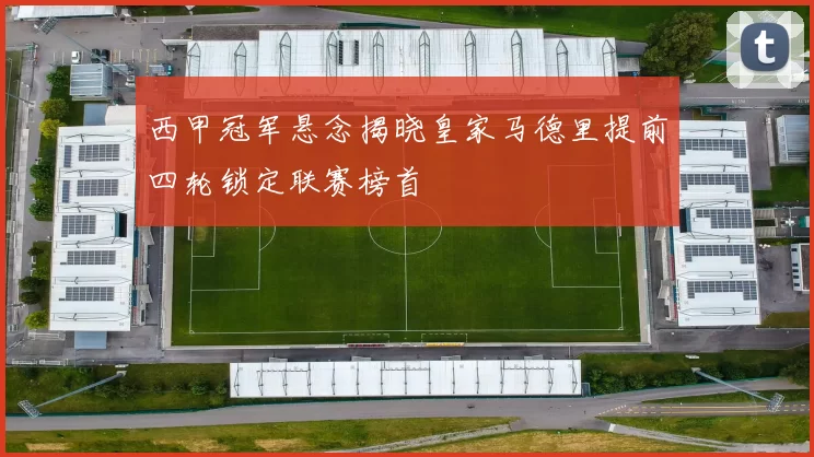 西甲冠军悬念揭晓皇家马德里提前四轮锁定联赛榜首