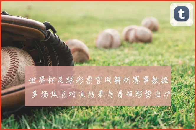 世界杯足球彩票官网解析赛事数据 多场焦点对决结果与晋级形势出炉