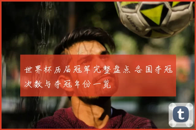 世界杯历届冠军完整盘点 各国夺冠次数与夺冠年份一览