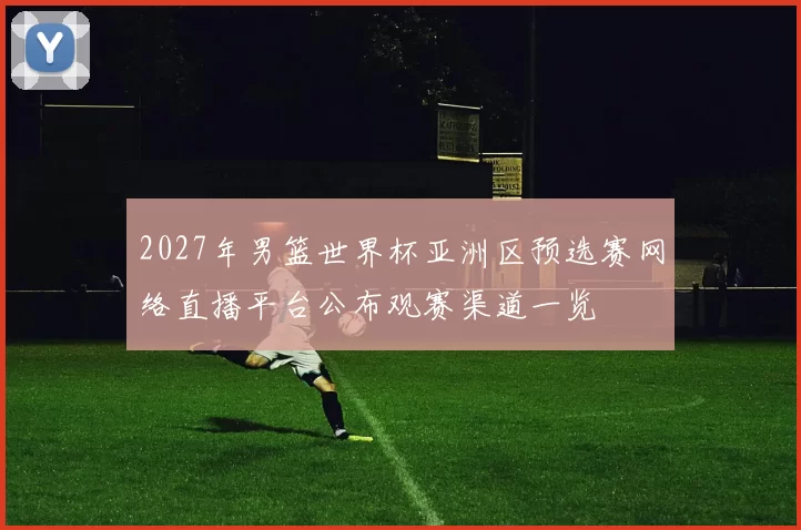 2027年男篮世界杯亚洲区预选赛网络直播平台公布观赛渠道一览