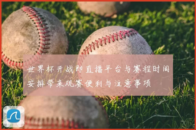 世界杯开战即直播平台与赛程时间安排带来观赛便利与注意事项