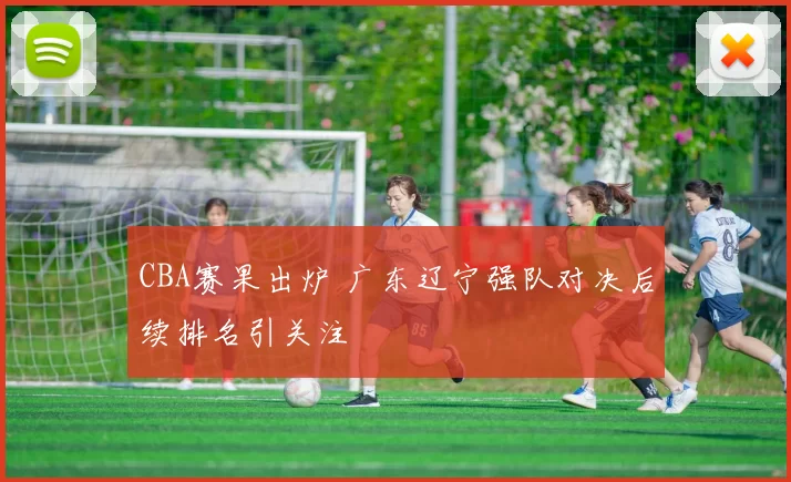 CBA赛果出炉 广东辽宁强队对决后续排名引关注