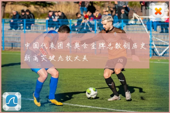 中国代表团冬奥会金牌总数创历史新高突破九枚大关