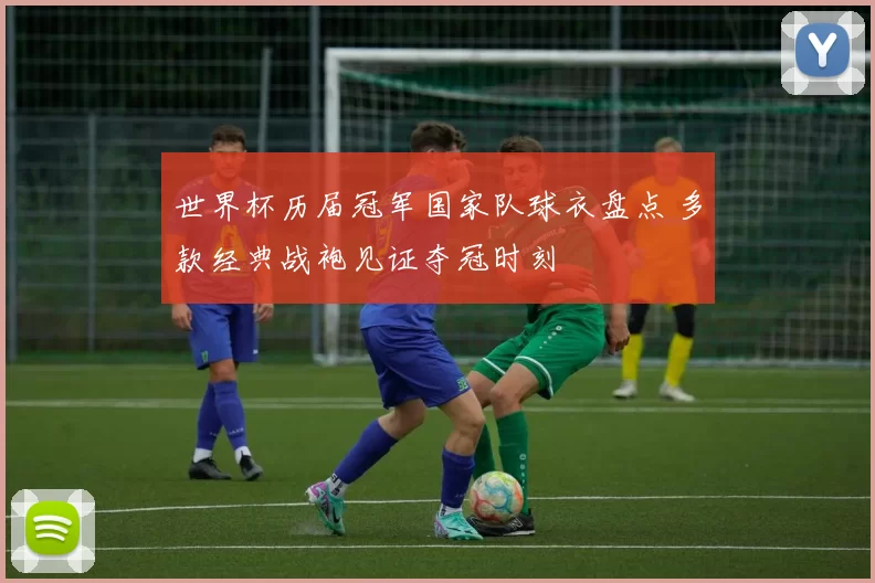 世界杯历届冠军国家队球衣盘点 多款经典战袍见证夺冠时刻