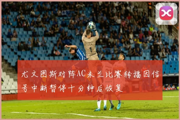 尤文图斯对阵AC米兰比赛转播因信号中断暂停十分钟后恢复
