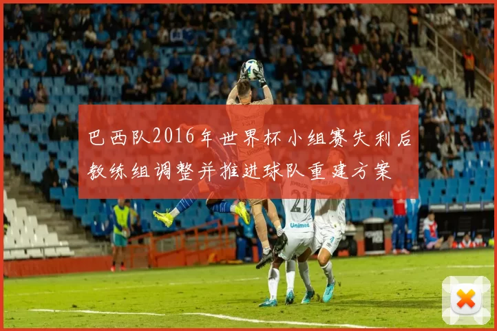 巴西队2016年世界杯小组赛失利后教练组调整并推进球队重建方案