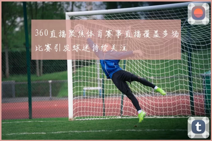 360直播聚焦体育赛事直播覆盖多场比赛引发球迷持续关注