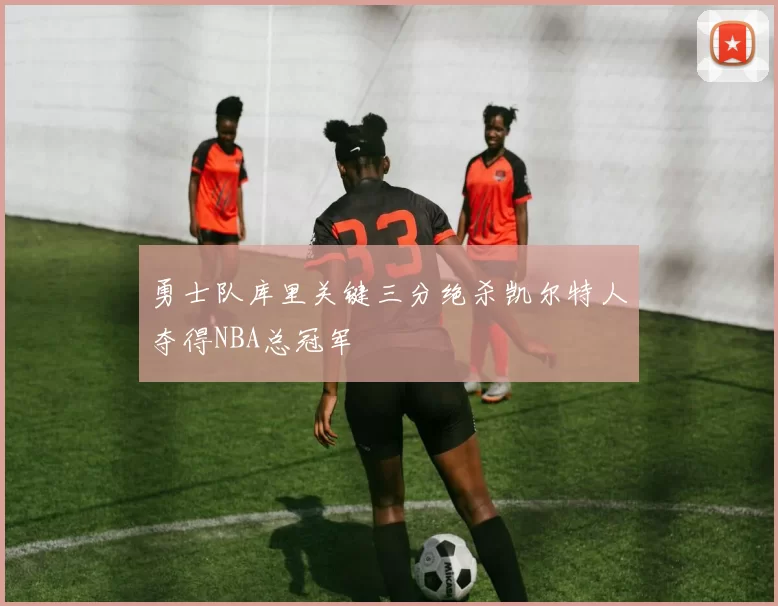 勇士队库里关键三分绝杀凯尔特人夺得NBA总冠军