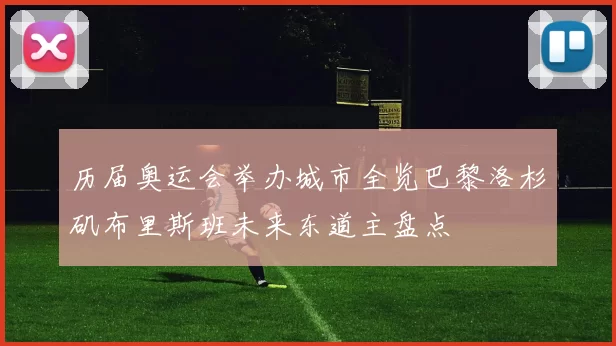 历届奥运会举办城市全览巴黎洛杉矶布里斯班未来东道主盘点