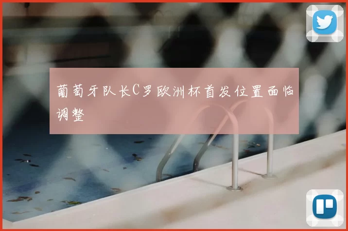 葡萄牙队长C罗欧洲杯首发位置面临调整