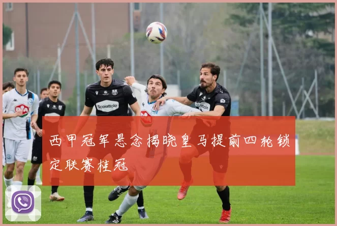 西甲冠军悬念揭晓皇马提前四轮锁定联赛桂冠