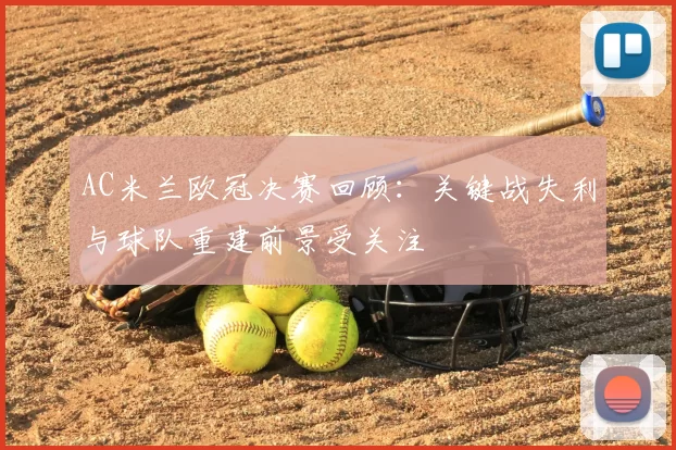 AC米兰欧冠决赛回顾：关键战失利与球队重建前景受关注
