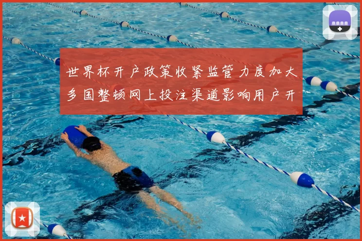 世界杯开户政策收紧监管力度加大多国整顿网上投注渠道影响用户开户路径