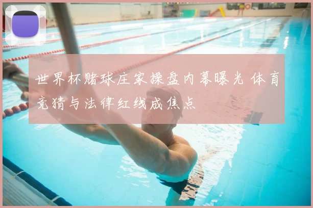 世界杯赌球庄家操盘内幕曝光 体育竞猜与法律红线成焦点