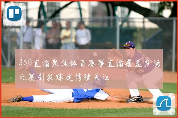 360直播聚焦体育赛事直播覆盖多场比赛引发球迷持续关注