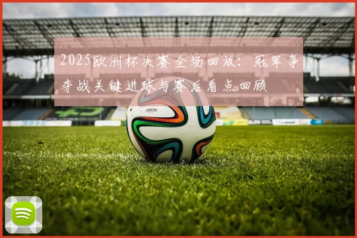 2025欧洲杯决赛全场回放：冠军争夺战关键进球与赛后看点回顾