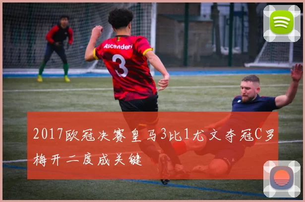 2017欧冠决赛皇马3比1尤文夺冠C罗梅开二度成关键