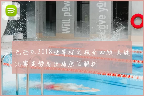 巴西队2018世界杯之旅全回顾 关键比赛走势与出局原因解析