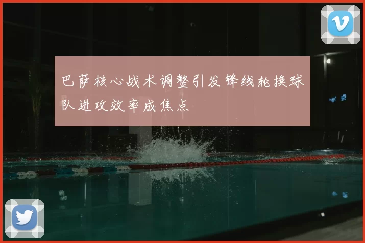 巴萨核心战术调整引发锋线轮换球队进攻效率成焦点
