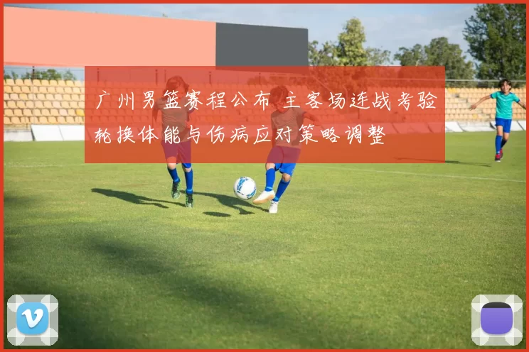 广州男篮赛程公布 主客场连战考验轮换体能与伤病应对策略调整