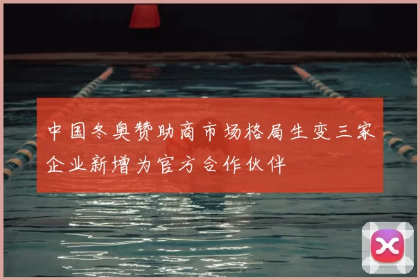 中国冬奥赞助商市场格局生变三家企业新增为官方合作伙伴