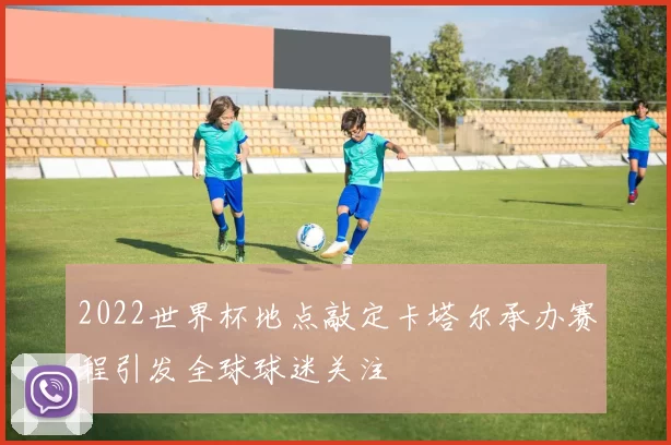 2022世界杯地点敲定卡塔尔承办赛程引发全球球迷关注