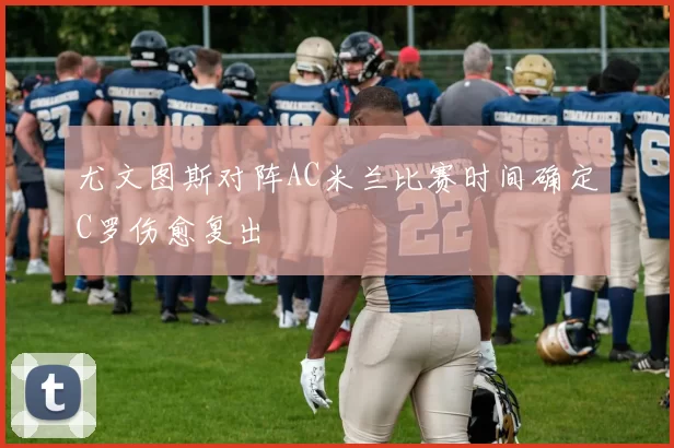 尤文图斯对阵AC米兰比赛时间确定C罗伤愈复出