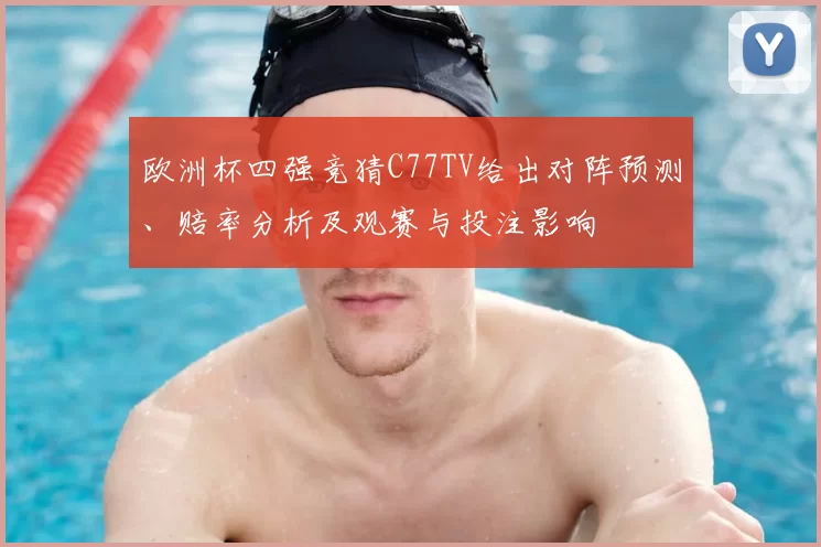 欧洲杯四强竞猜C77TV给出对阵预测、赔率分析及观赛与投注影响