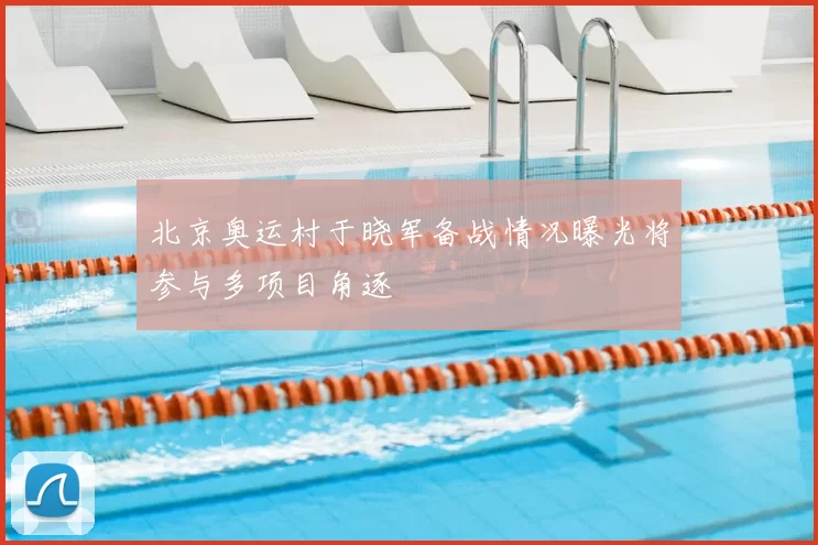 北京奥运村于晓军备战情况曝光将参与多项目角逐