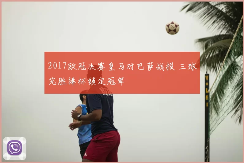 2017欧冠决赛皇马对巴萨战报 三球完胜捧杯锁定冠军