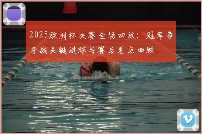 2025欧洲杯决赛全场回放：冠军争夺战关键进球与赛后看点回顾