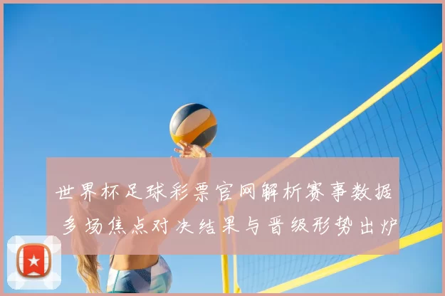 世界杯足球彩票官网解析赛事数据 多场焦点对决结果与晋级形势出炉