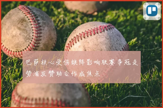 巴萨核心受伤缺阵影响联赛争冠走势浦发赞助合作成焦点