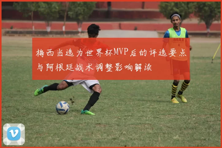 梅西当选为世界杯MVP后的评选要点与阿根廷战术调整影响解读