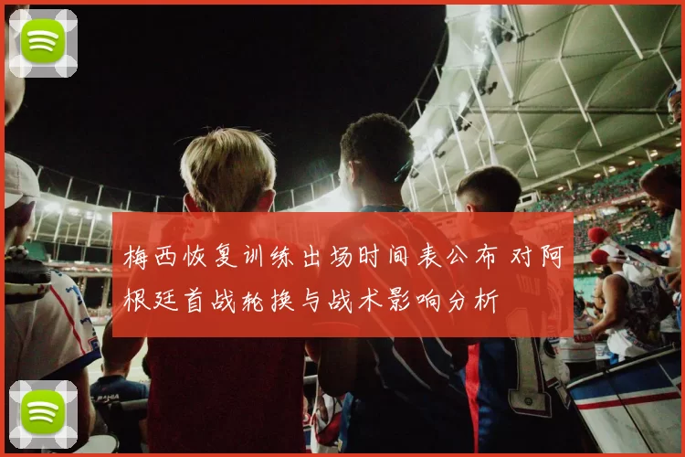 梅西恢复训练出场时间表公布 对阿根廷首战轮换与战术影响分析