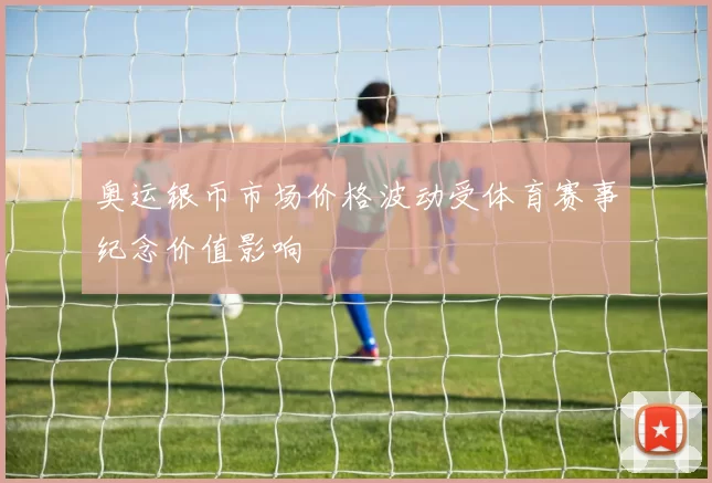 奥运银币市场价格波动受体育赛事纪念价值影响