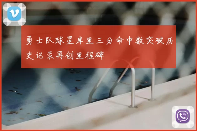 勇士队球星库里三分命中数突破历史记录再创里程碑