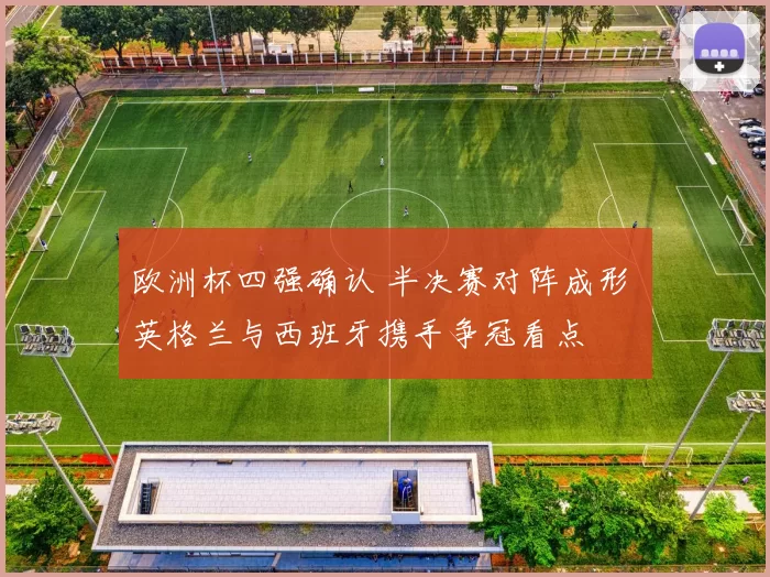 欧洲杯四强确认 半决赛对阵成形 英格兰与西班牙携手争冠看点