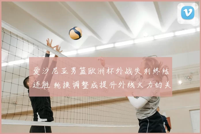 爱沙尼亚男篮欧洲杯外战失利终结连胜 轮换调整成提升外线火力的关键