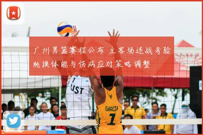 广州男篮赛程公布 主客场连战考验轮换体能与伤病应对策略调整