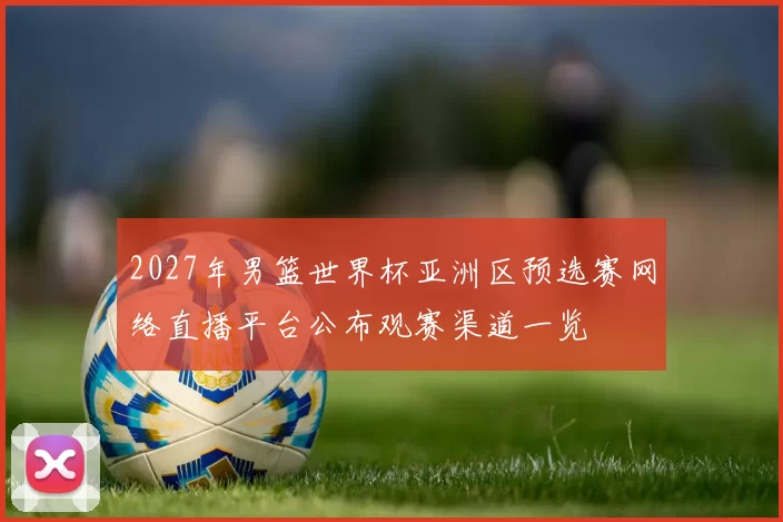 2027年男篮世界杯亚洲区预选赛网络直播平台公布观赛渠道一览
