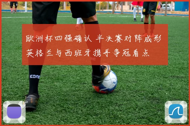 欧洲杯四强确认 半决赛对阵成形 英格兰与西班牙携手争冠看点