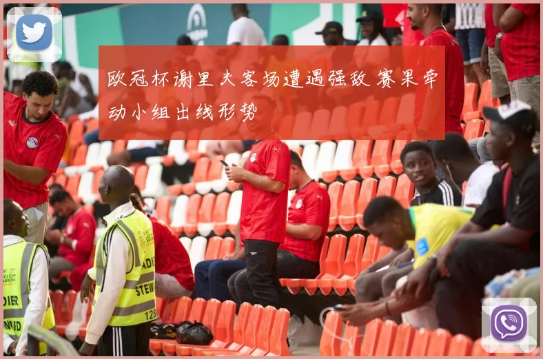 欧冠杯谢里夫客场遭遇强敌 赛果牵动小组出线形势