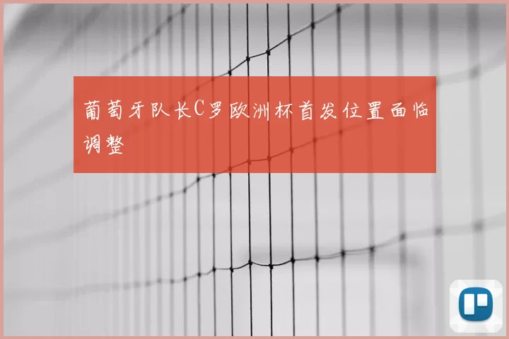 葡萄牙队长C罗欧洲杯首发位置面临调整