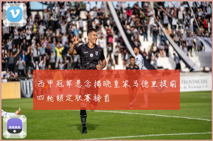 西甲冠军悬念揭晓皇家马德里提前四轮锁定联赛榜首
